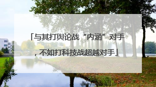与其打舆论战“内涵”对手，不如打科技战超越对手