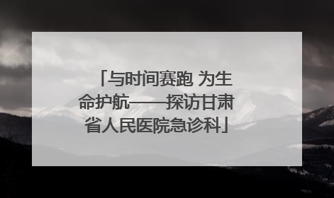 与时间赛跑 为生命护航——探访甘肃省人民医院急诊科