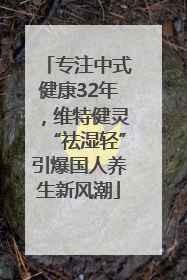 专注中式健康32年，维特健灵“祛湿轻”引爆国人养生新风潮