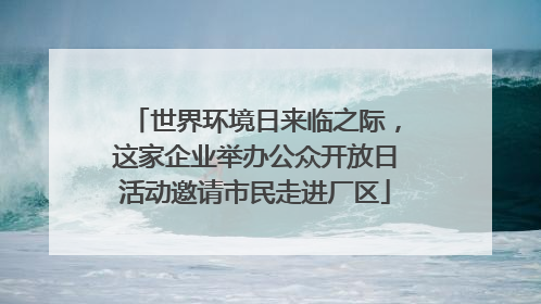 世界环境日来临之际，这家企业举办公众开放日活动邀请市民走进厂区