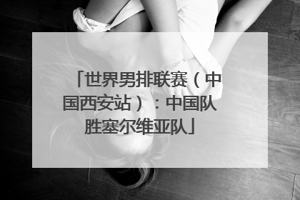 世界男排联赛（中国西安站）：中国队胜塞尔维亚队