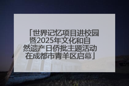 世界记忆项目进校园暨2025年文化和自然遗产日侨批主题活动在成都市青羊区启幕