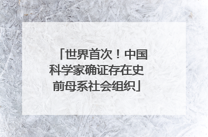 世界首次！中国科学家确证存在史前母系社会组织