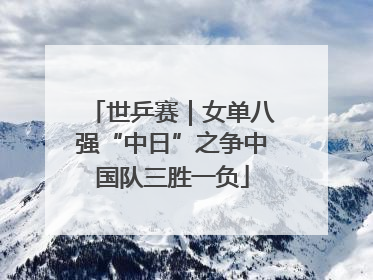 世乒赛｜女单八强“中日”之争中国队三胜一负