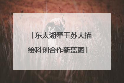 东太湖牵手苏大描绘科创合作新蓝图