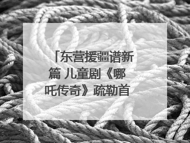 东营援疆谱新篇 儿童剧《哪吒传奇》疏勒首演喜获成功