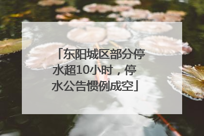 东阳城区部分停水超10小时，停水公告惯例成空