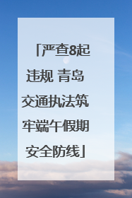 严查8起违规 青岛交通执法筑牢端午假期安全防线