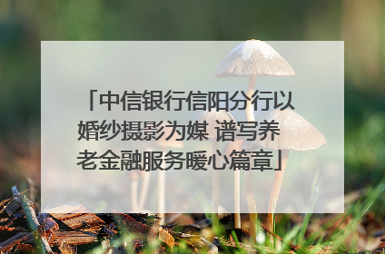 中信银行信阳分行以婚纱摄影为媒 谱写养老金融服务暖心篇章