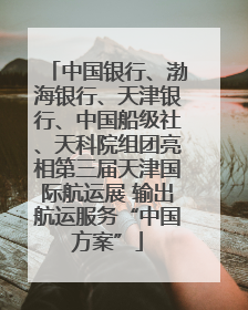 中国银行、渤海银行、天津银行、中国船级社、天科院组团亮相第三届天津国际航运展 输出航运服务“中国方案”