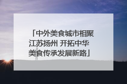 中外美食城市相聚江苏扬州 开拓中华美食传承发展新路