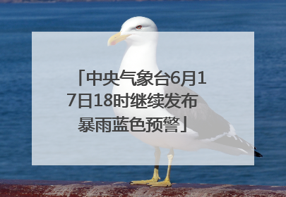 中央气象台6月17日18时继续发布暴雨蓝色预警