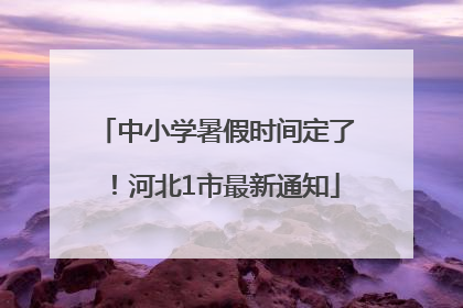 中小学暑假时间定了！河北1市最新通知
