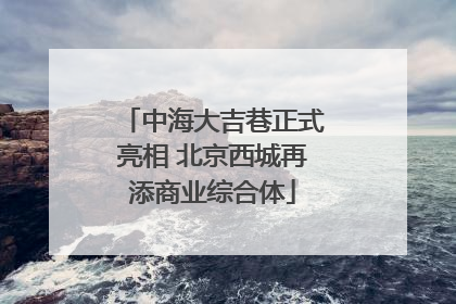 中海大吉巷正式亮相 北京西城再添商业综合体