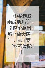 中考遇暴雨没地儿等？这个派出所“放大招”，大厅变“候考暖舱”