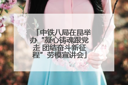中铁八局在昆举办“凝心铸魂跟党走 团结奋斗新征程”劳模宣讲会