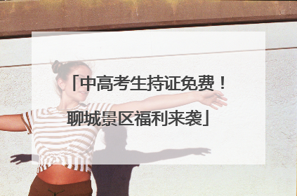中高考生持证免费！聊城景区福利来袭