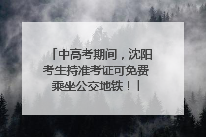 中高考期间，沈阳考生持准考证可免费乘坐公交地铁！