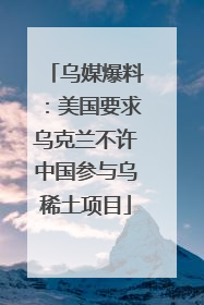 乌媒爆料：美国要求乌克兰不许中国参与乌稀土项目