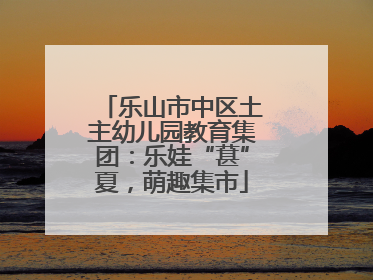 乐山市中区土主幼儿园教育集团：乐娃“葚”夏，萌趣集市