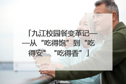 九江校园餐变革记——从“吃得饱”到“吃得安”“吃得香”