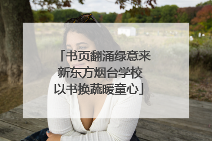 书页翻涌绿意来 新东方烟台学校以书换蔬暖童心