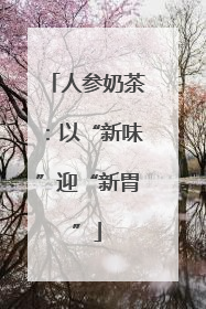 人参奶茶：以“新味”迎“新胃”