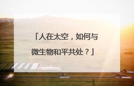 人在太空，如何与微生物和平共处？