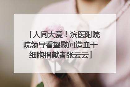 人间大爱！滨医附院院领导看望慰问造血干细胞捐献者张云云