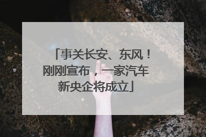 事关长安、东风！刚刚宣布，一家汽车新央企将成立