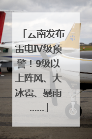 云南发布雷电Ⅳ级预警！9级以上阵风、大冰雹、暴雨……