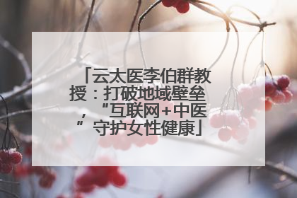 云太医李伯群教授：打破地域壁垒，“互联网+中医”守护女性健康