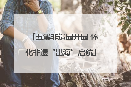 五溪非遗园开园 怀化非遗“出海”启航
