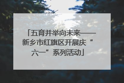 五育并举向未来——新乡市红旗区开展庆“六一”系列活动