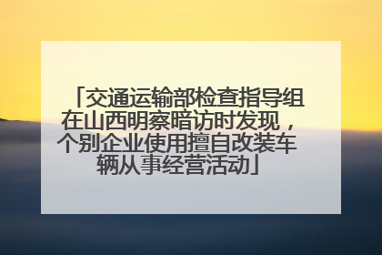 交通运输部检查指导组在山西明察暗访时发现，个别企业使用擅自改装车辆从事经营活动
