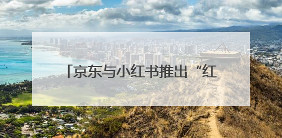 京东与小红书推出“红京计划”：小红书广告可跳转京东购物页面