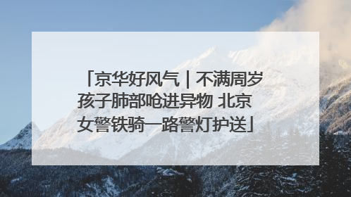 京华好风气｜不满周岁孩子肺部呛进异物 北京女警铁骑一路警灯护送