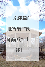 京津冀首批智能“铁路哨兵”上线