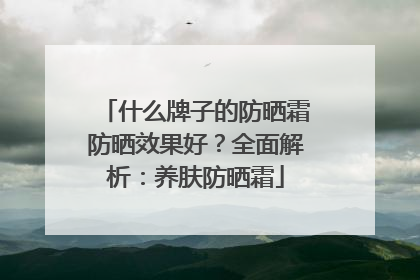 什么牌子的防晒霜防晒效果好？全面解析：养肤防晒霜
