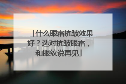 什么眼霜抗皱效果好？选对抗皱眼霜，和眼纹说再见