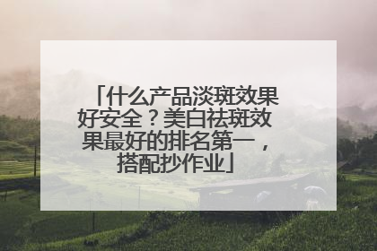 什么产品淡斑效果好安全？美白祛斑效果最好的排名第一，搭配抄作业