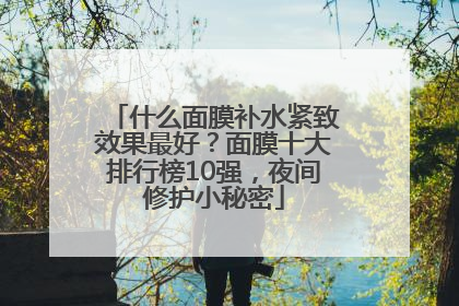 什么面膜补水紧致效果最好？面膜十大排行榜10强，夜间修护小秘密