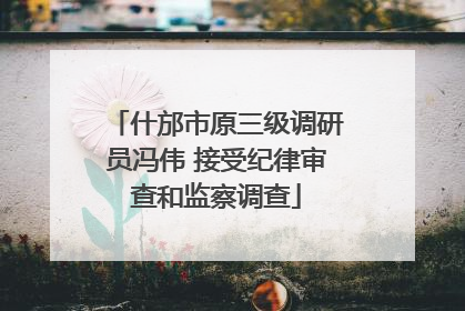 什邡市原三级调研员冯伟 接受纪律审查和监察调查
