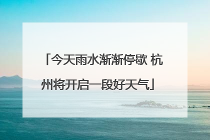今天雨水渐渐停歇 杭州将开启一段好天气
