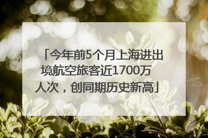 今年前5个月上海进出境航空旅客近1700万人次，创同期历史新高