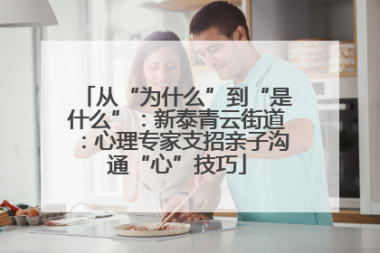 从“为什么”到“是什么”：新泰青云街道：心理专家支招亲子沟通“心”技巧