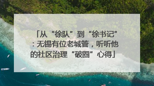 从“徐队”到“徐书记”：无锡有位老城管，听听他的社区治理“破圈”心得