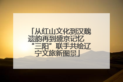 从红山文化到汉魏遗韵再到盛京记忆 “三阳”联手共绘辽宁文旅新图景