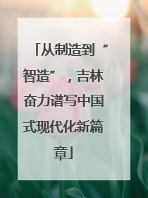 从制造到“智造”，吉林奋力谱写中国式现代化新篇章