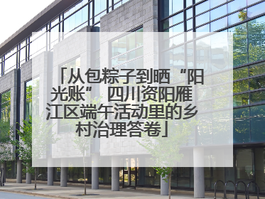从包粽子到晒“阳光账” 四川资阳雁江区端午活动里的乡村治理答卷